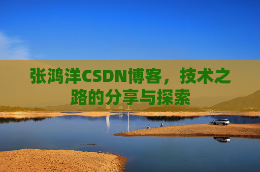 张鸿洋CSDN博客，技术之路的分享与探索