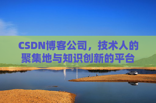 CSDN博客公司，技术人的聚集地与知识创新的平台