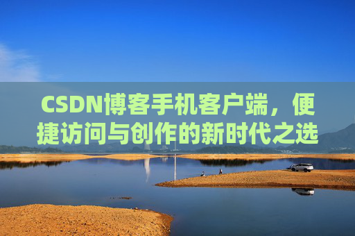 CSDN博客手机客户端，便捷访问与创作的新时代之选