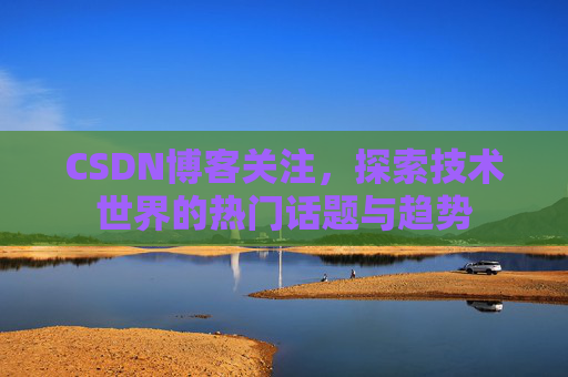 CSDN博客关注，探索技术世界的热门话题与趋势